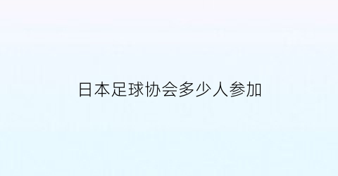 日本足球协会多少人参加(日本足球协会多少人参加世界杯)