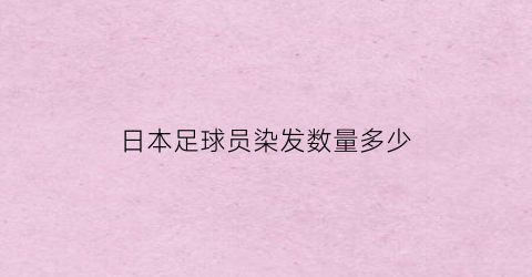 日本足球员染发数量多少(日本黄头发足球运动员)