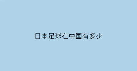 日本足球在中国有多少(中国日本足球注册人数)