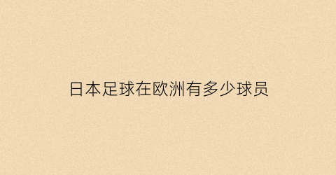 日本足球在欧洲有多少球员(日本足球在欧洲联赛的球员)