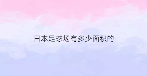 日本足球场有多少面积的(日本足球场有多少面积的平方)