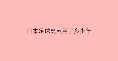 日本足球复苏用了多少年(日本足球被淘汰)