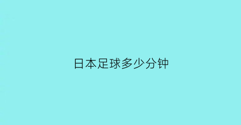 日本足球多少分钟(日本足球多少分钟一场)