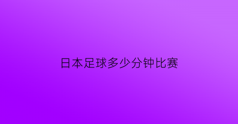 日本足球多少分钟比赛(日本足球赛制)