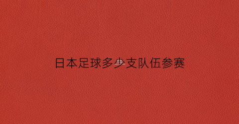 日本足球多少支队伍参赛(日本足球多少支队伍参赛了)