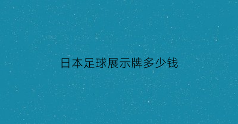 日本足球展示牌多少钱(日本足球展示牌多少钱一套)