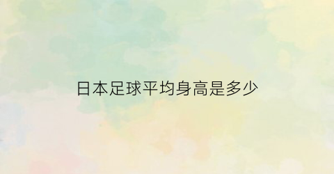 日本足球平均身高是多少(日本足球平均身高是多少啊)