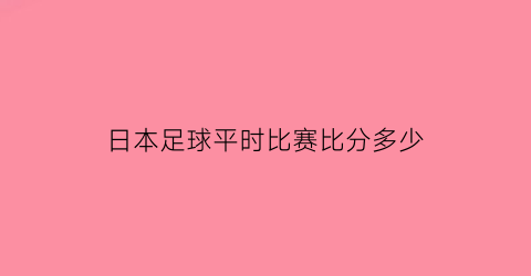 日本足球平时比赛比分多少