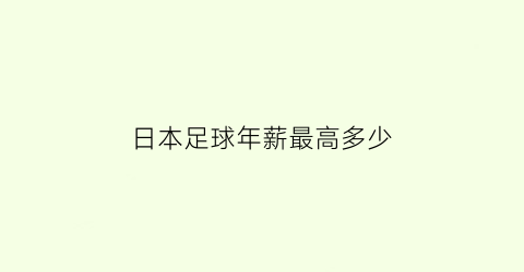 日本足球年薪最高多少(日本足球运动员平均工资)