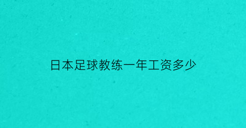 日本足球教练一年工资多少(日本球员当教练)