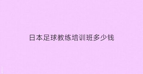 日本足球教练培训班多少钱