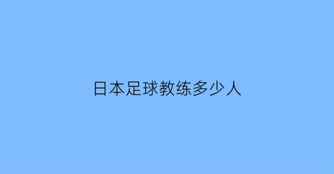 日本足球教练多少人(日本足球国家队主教练)