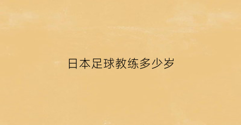 日本足球教练多少岁(日本男足主教练)