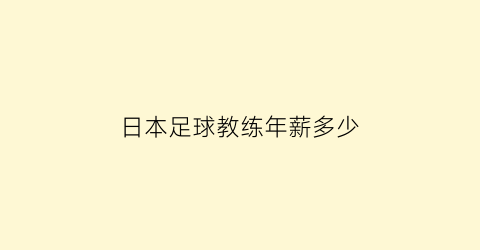 日本足球教练年薪多少(日本足球国家队教练)