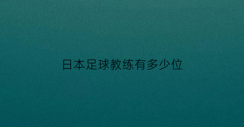 日本足球教练有多少位(日本足球教练有多少位)