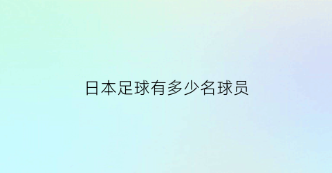 日本足球有多少名球员(日本足球人员名单)