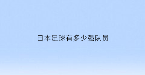 日本足球有多少强队员(日本足球有多少强队员参加)