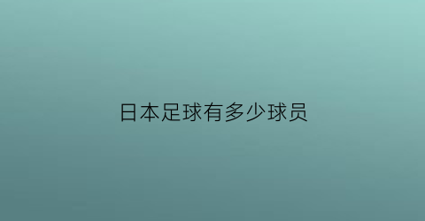 日本足球有多少球员(日本有多少足球运动员)