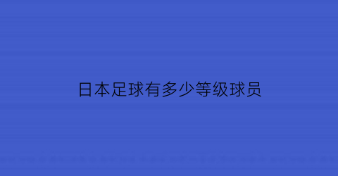 日本足球有多少等级球员(日本足球分几个级别)