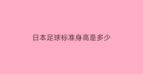 日本足球标准身高是多少(日本足球标准身高是多少米)