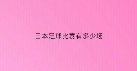 日本足球比赛有多少场(日本足球联赛有多少轮)