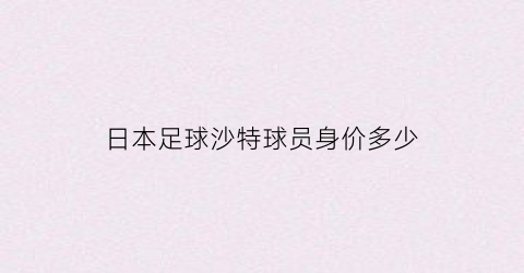 日本足球沙特球员身价多少(沙特日本足球比赛直播)