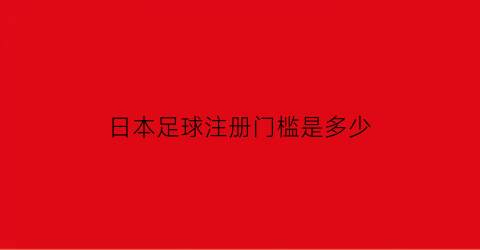 日本足球注册门槛是多少(日本足球注册门槛是多少)