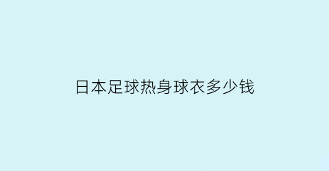 日本足球热身球衣多少钱(日本足球球服)