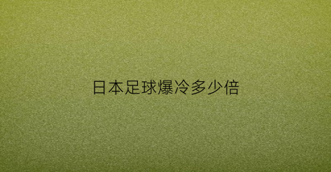 日本足球爆冷多少倍(日本足球怎么了)