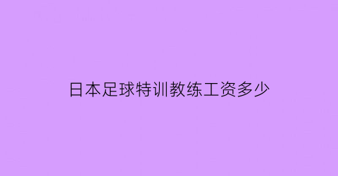 日本足球特训教练工资多少(日本足球队训练)