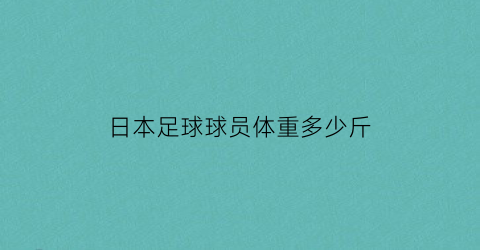 日本足球球员体重多少斤(日本足球球员体重多少斤正常)