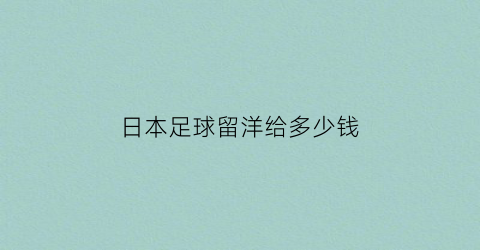 日本足球留洋给多少钱(日本足球留洋人数)