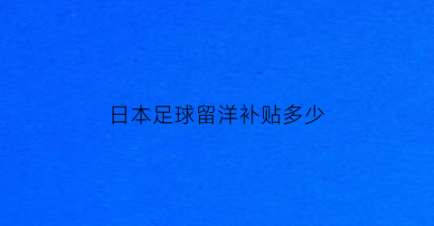 日本足球留洋补贴多少(日本国家队留洋)