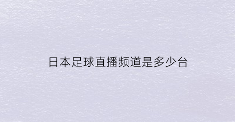 日本足球直播频道是多少台(日本足球直播app哪个好)