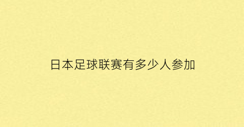 日本足球联赛有多少人参加(日本足球联赛有多少人参加了)