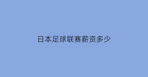 日本足球联赛薪资多少(日本足球工资)