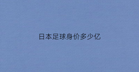 日本足球身价多少亿(日本男足身价最高)