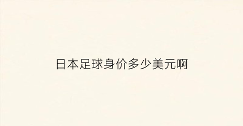 日本足球身价多少美元啊(日本男足身价最高)