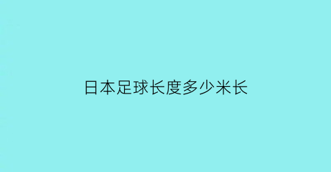 日本足球长度多少米长(日本足球长度多少米长的)