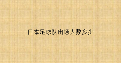 日本足球队出场人数多少(日本足球运动员人数)