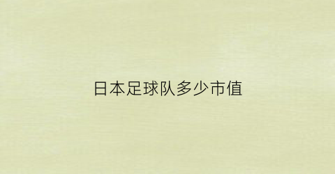 日本足球队多少市值(日本足球队总身价)