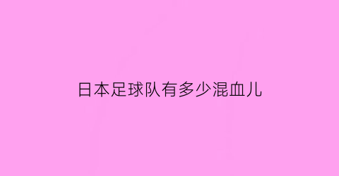 日本足球队有多少混血儿(日本足球混血球员)