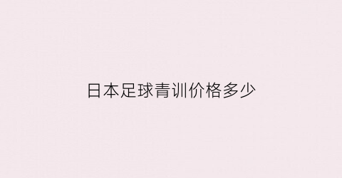 日本足球青训价格多少(日本足球青训32种技巧)