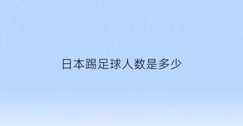 日本踢足球人数是多少(日本足球有多少人去欧洲踢球)