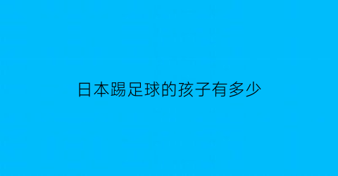 日本踢足球的孩子有多少