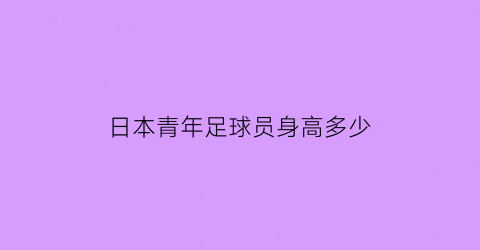 日本青年足球员身高多少(日本足球年轻球员)