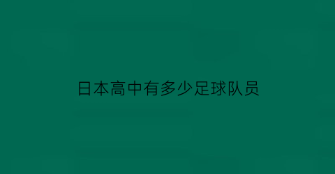 日本高中有多少足球队员(日本高中足球联赛有多少球队)