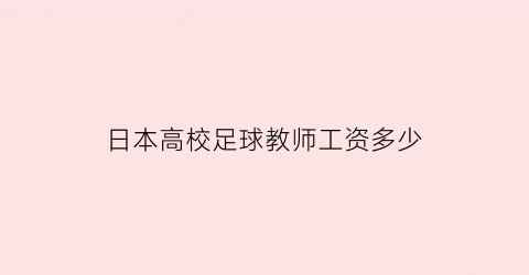 日本高校足球教师工资多少(日本高校足球教师工资多少钱)