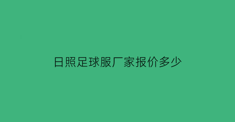 日照足球服厂家报价多少(日照专业足球场)