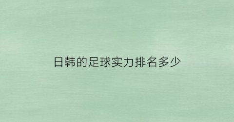 日韩的足球实力排名多少(日韩足球队)